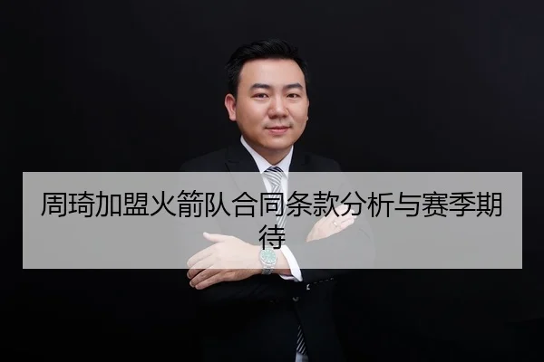 周琦加盟火箭队合同条款分析与赛季期待