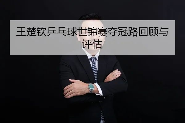 王楚钦乒乓球世锦赛夺冠路回顾与评估