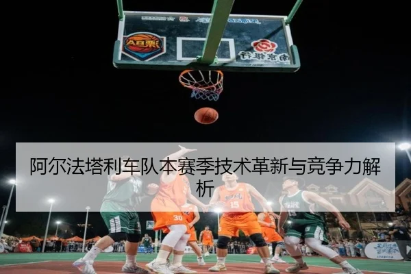 阿尔法塔利车队本赛季技术革新与竞争力解析