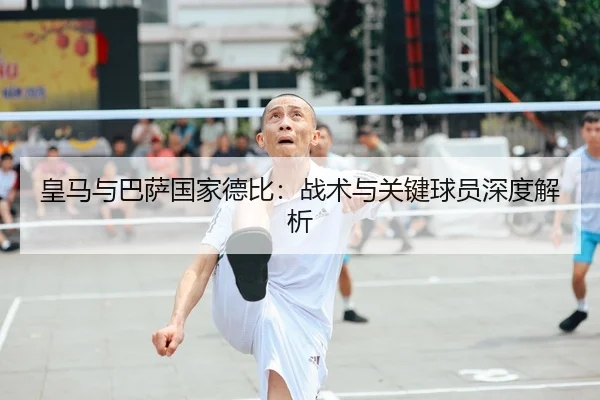 皇马与巴萨国家德比：战术与关键球员深度解析